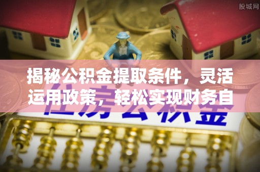 合水揭秘公积金提取条件，灵活运用政策，轻松实现财务自由